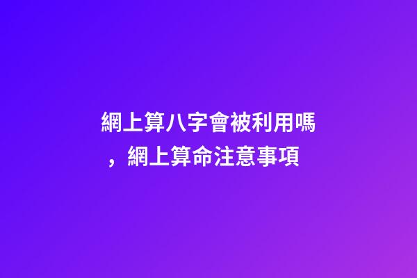 網上算八字會被利用嗎，網上算命注意事項